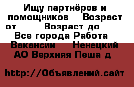 Ищу партнёров и помощников  › Возраст от ­ 16 › Возраст до ­ 35 - Все города Работа » Вакансии   . Ненецкий АО,Верхняя Пеша д.